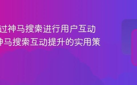 如何通过神马搜索进行用户互动优化_神马搜索互动提升的实用策略