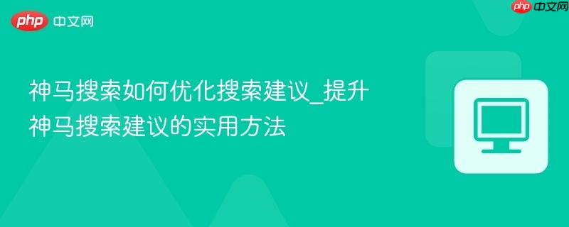 神马搜索如何优化搜索建议_提升神马搜索建议的实用方法