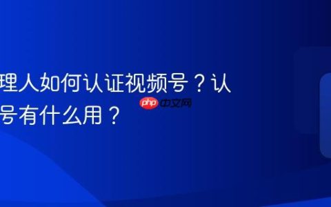 保险代理人如何认证视频号？认证视频号有什么用？