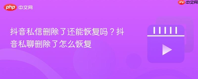 抖音私信删除了还能恢复吗?抖音私聊删除了怎么恢复