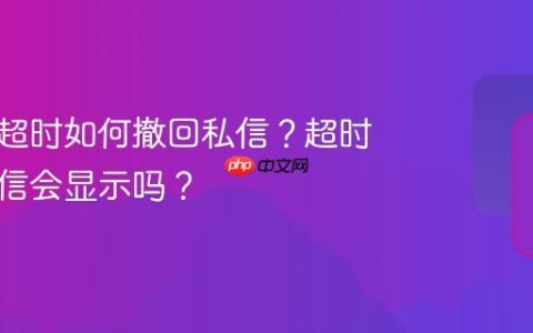 小红书超时如何撤回私信？超时撤回私信会显示吗？