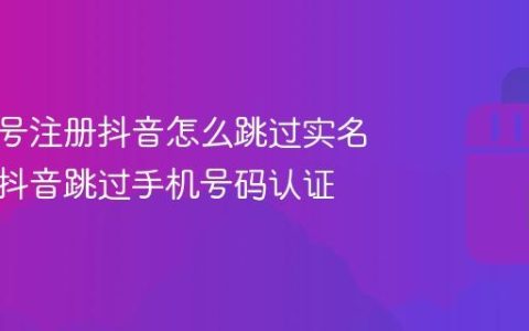 新手机号注册抖音怎么跳过实名认证？抖音跳过手机号码认证