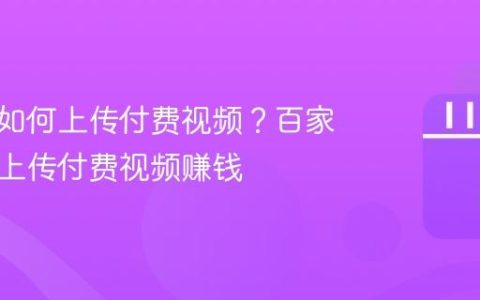 百家号如何上传付费视频？百家号如何上传付费视频赚钱