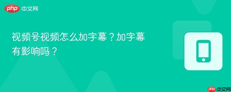 视频号视频怎么加字幕?加字幕有影响吗?
