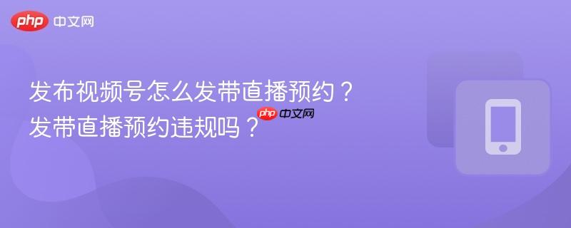 发布视频号怎么发带直播预约?发带直播预约违规吗?