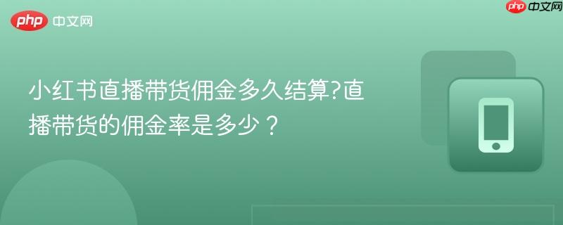 小红书直播带货佣金多久结算?直播带货的佣金率是多少?