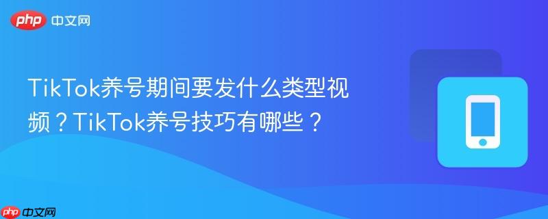 tiktok养号期间要发什么类型视频?tiktok养号技巧有哪些?