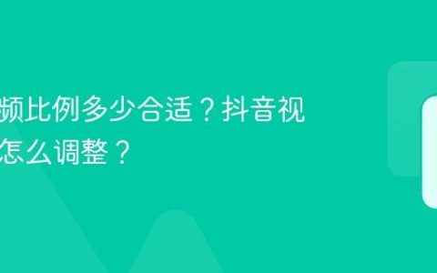 抖音视频比例多少合适？抖音视频比例怎么调整？