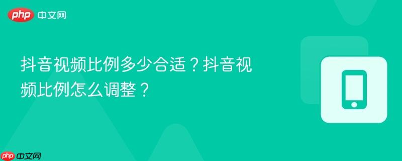 抖音视频比例多少合适?抖音视频比例怎么调整?