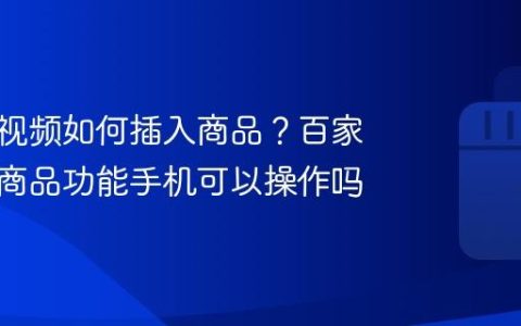 百家号视频如何插入商品？百家号视频商品功能手机可以操作吗