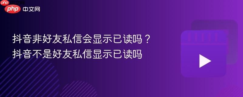 抖音非好友私信会显示已读吗?抖音不是好友私信显示已读吗