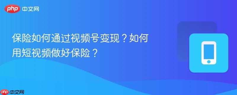 保险如何通过视频号变现？如何用短视频做好保险？