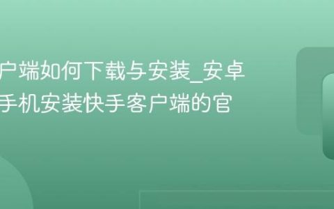 快手客户端如何下载与安装_安卓与苹果手机安装快手客户端的官方指南