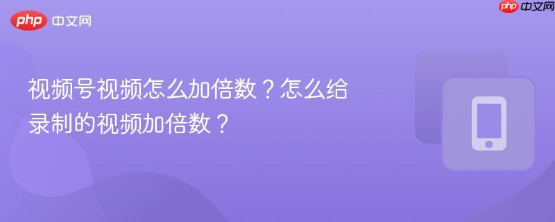 视频号视频怎么加倍数？怎么给录制的视频加倍数？