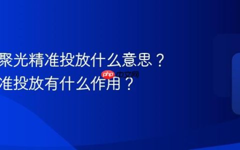 小红书聚光精准投放什么意思？聚光精准投放有什么作用？