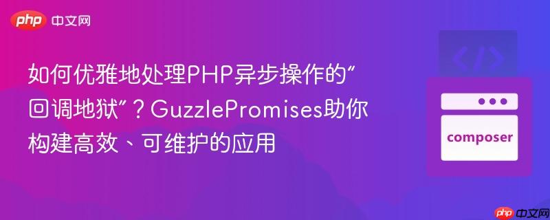 如何优雅地处理php异步操作的“回调地狱”?guzzlepromises助你构建高效、可维护的应用