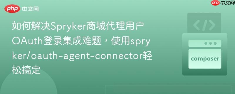 如何解决spryker商城代理用户oauth登录集成难题,使用spryker/oauth-agent-connector轻松搞定