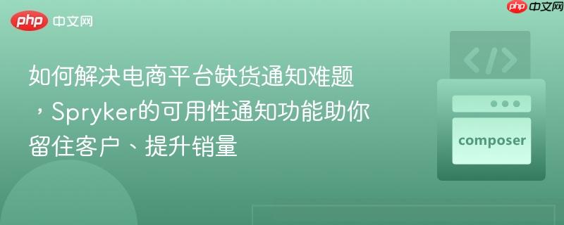如何解决电商平台缺货通知难题,spryker的可用性通知功能助你留住客户、提升销量