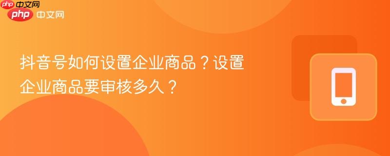 抖音号如何设置企业商品?设置企业商品要审核多久?