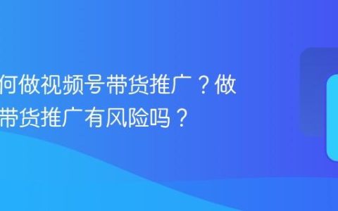 达人如何做视频号带货推广？做视频号带货推广有风险吗？