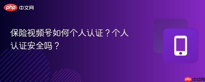 保险视频号如何个人认证?个人认证安全吗?