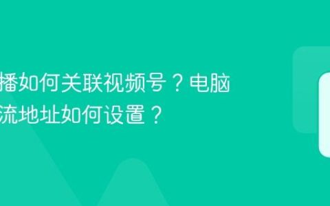 电脑直播如何关联视频号？电脑直播推流地址如何设置？