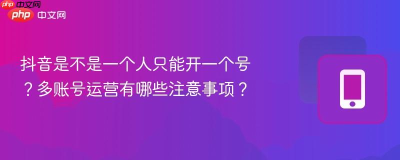 抖音是不是一个人只能开一个号?多账号运营有哪些注意事项?