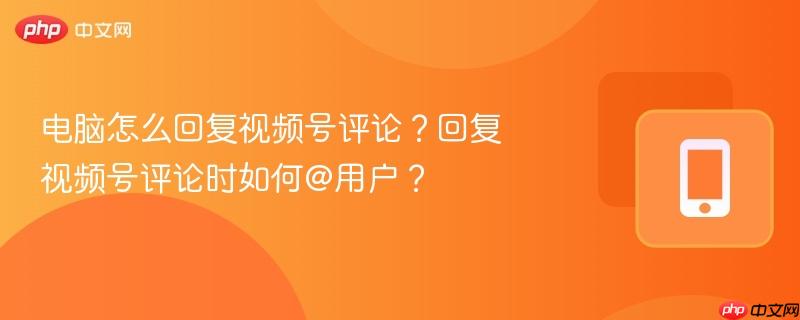 电脑怎么回复视频号评论？回复视频号评论时如何@用户？