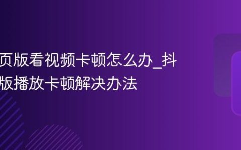 抖音网页版看视频卡顿怎么办_抖音网页版播放卡顿解决办法