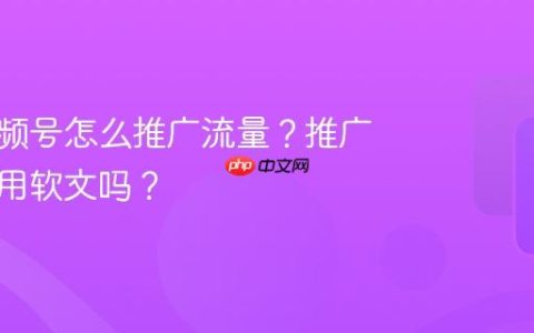 微信视频号怎么推广流量？推广流量能用软文吗？