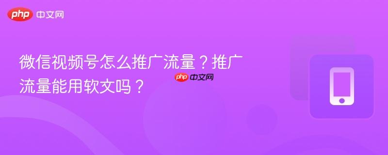 微信视频号怎么推广流量?推广流量能用软文吗?