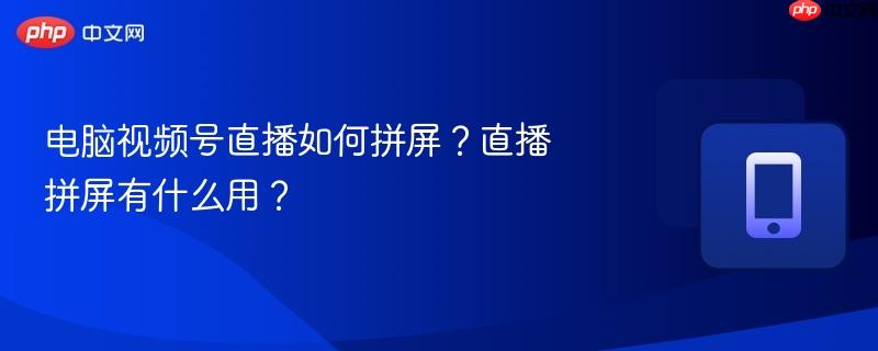 电脑视频号直播如何拼屏?直播拼屏有什么用?