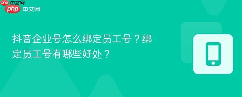 抖音企业号怎么绑定员工号?绑定员工号有哪些好处?