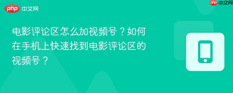 电影评论区怎么加视频号?如何在手机上快速找到电影评论区的视频号?