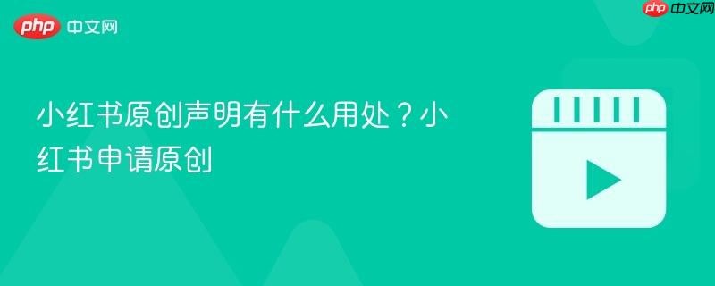 小红书原创声明有什么用处?小红书申请原创