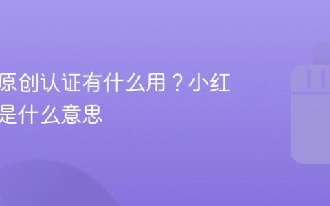 小红书原创认证有什么用？小红书原创是什么意思