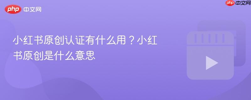 小红书原创认证有什么用?小红书原创是什么意思
