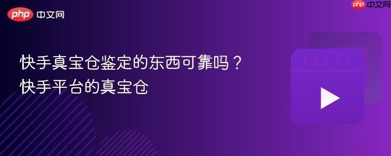快手真宝仓鉴定的东西可靠吗?快手平台的真宝仓