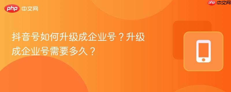 抖音号如何升级成企业号?升级成企业号需要多久?