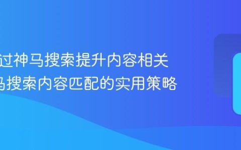 如何通过神马搜索提升内容相关性_神马搜索内容匹配的实用策略