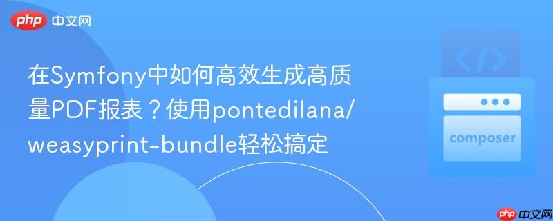 在symfony中如何高效生成高质量pdf报表?使用pontedilana/weasyprint-bundle轻松搞定