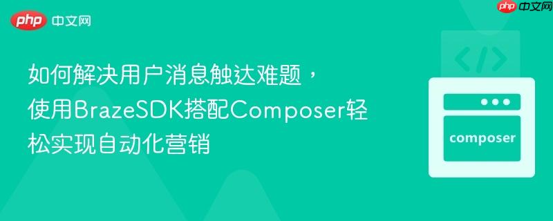 如何解决用户消息触达难题,使用brazesdk搭配composer轻松实现自动化营销