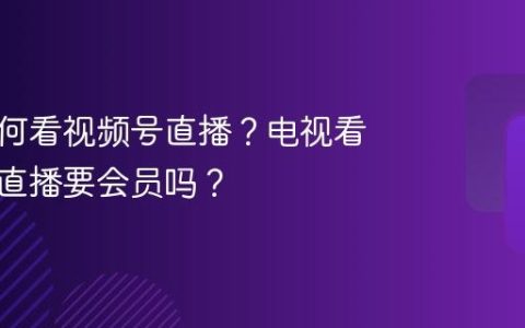 电视如何看视频号直播？电视看视频号直播要会员吗？