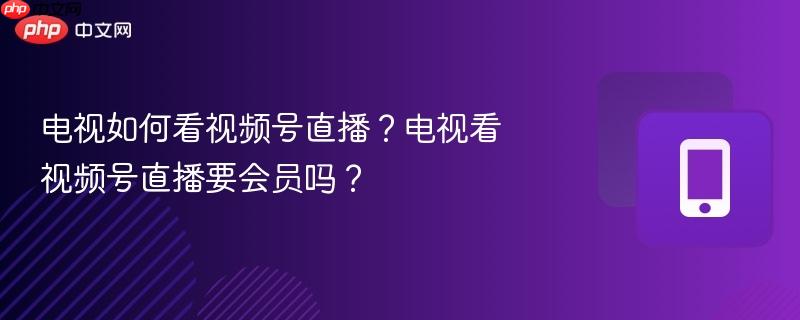 电视如何看视频号直播?电视看视频号直播要会员吗?