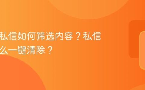 抖音的私信如何筛选内容？私信内容怎么一键清除？