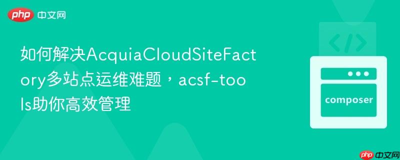 如何解决acquiacloudsitefactory多站点运维难题,acsf-tools助你高效管理