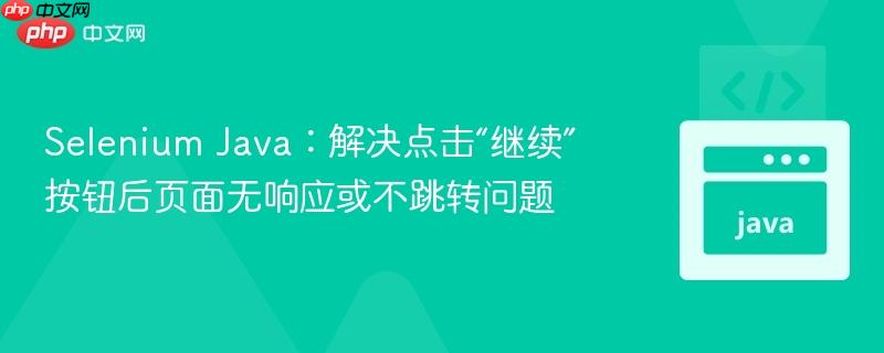 Selenium Java：解决点击“继续”按钮后页面无响应或不跳转问题