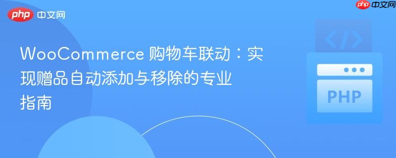 WooCommerce 购物车联动：实现赠品自动添加与移除的专业指南