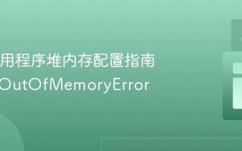 Java应用程序堆内存配置指南：解决OutOfMemoryError