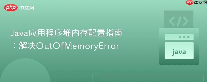 Java应用程序堆内存配置指南:解决OutOfMemoryError